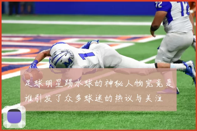 足球明星踢水球的神秘人物究竟是谁引发了众多球迷的热议与关注