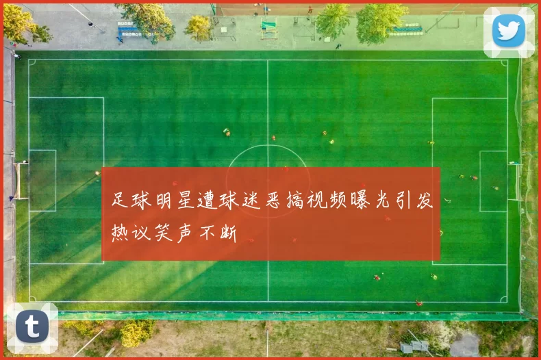 足球明星遭球迷恶搞视频曝光引发热议笑声不断