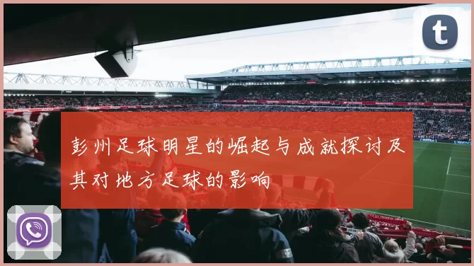 彭州足球明星的崛起与成就探讨及其对地方足球的影响