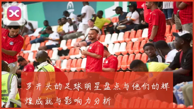 罗开头的足球明星盘点与他们的辉煌成就与影响力分析