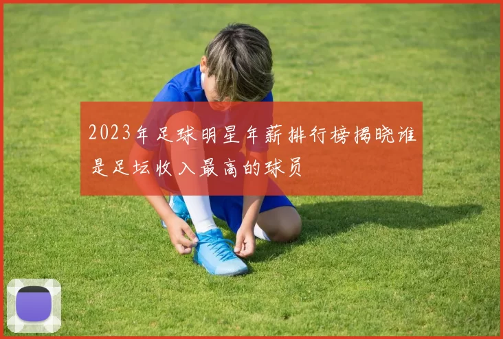 2023年足球明星年薪排行榜揭晓谁是足坛收入最高的球员