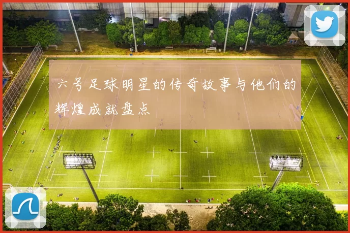 六号足球明星的传奇故事与他们的辉煌成就盘点