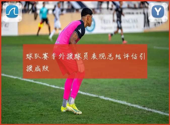 球队赛季外援球员表现总结评估引援成败