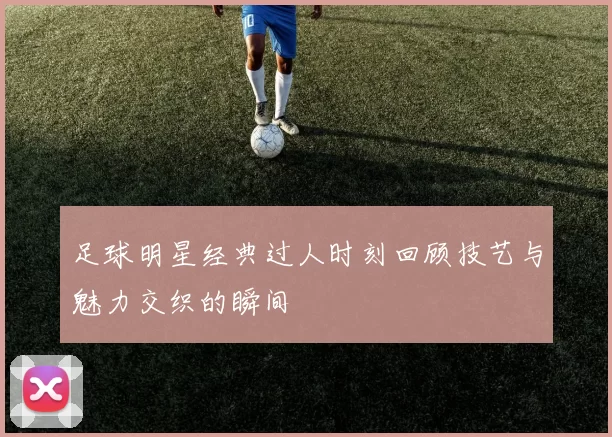 足球明星经典过人时刻回顾技艺与魅力交织的瞬间