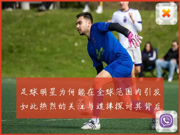 足球明星为何能在全球范围内引发如此热烈的关注与追捧探讨其背后的原因与影响