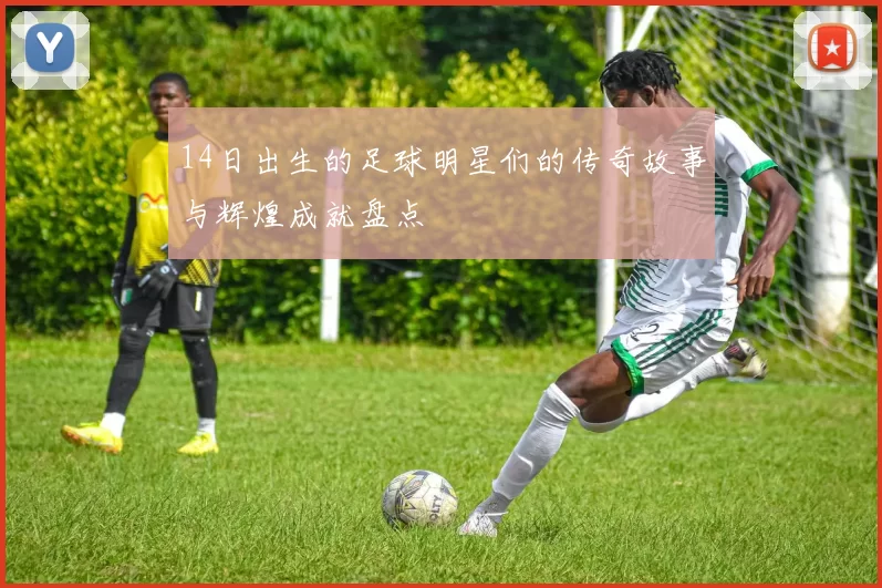 14日出生的足球明星们的传奇故事与辉煌成就盘点