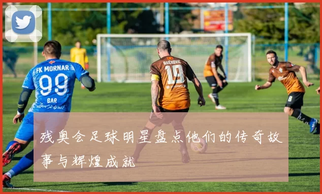 残奥会足球明星盘点他们的传奇故事与辉煌成就