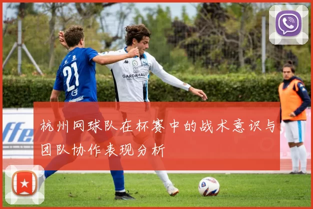 杭州网球队在杯赛中的战术意识与团队协作表现分析