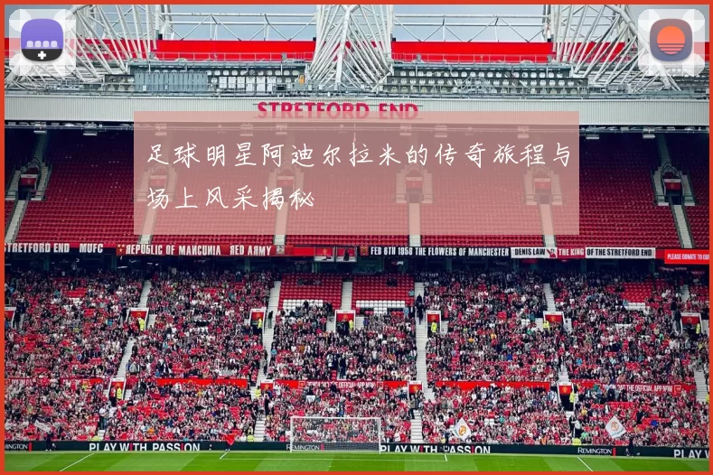 足球明星阿迪尔拉米的传奇旅程与场上风采揭秘