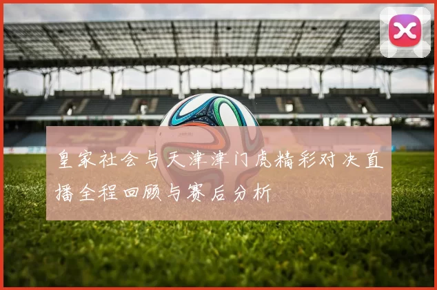 皇家社会与天津津门虎精彩对决直播全程回顾与赛后分析