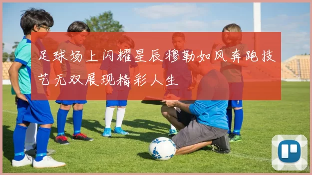 足球场上闪耀星辰穆勒如风奔跑技艺无双展现精彩人生