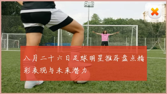 八月二十六日足球明星推荐盘点精彩表现与未来潜力