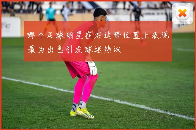 哪个足球明星在右边锋位置上表现最为出色引发球迷热议