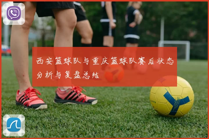 西安篮球队与重庆篮球队赛后状态分析与复盘总结