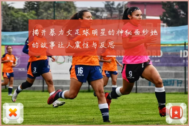 揭开暴力女足球明星的神秘面纱她的故事让人震惊与反思
