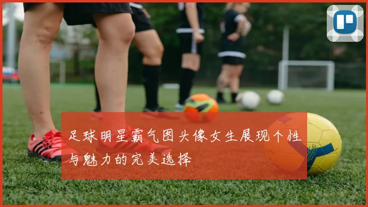 足球明星霸气图头像女生展现个性与魅力的完美选择