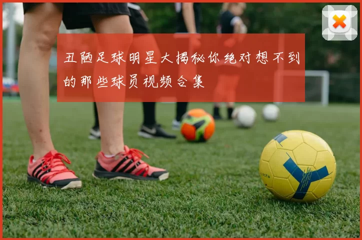 丑陋足球明星大揭秘你绝对想不到的那些球员视频合集