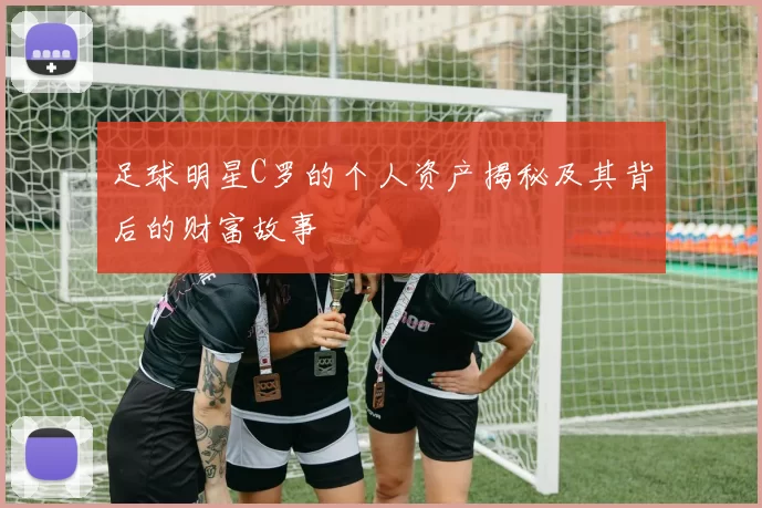 足球明星C罗的个人资产揭秘及其背后的财富故事
