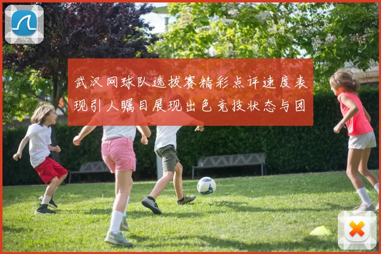 武汉网球队选拔赛精彩点评速度表现引人瞩目展现出色竞技状态与团队协作能力