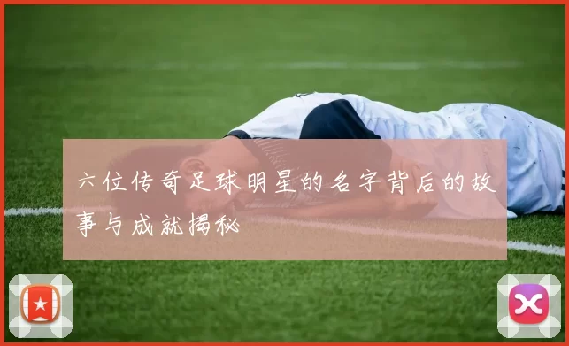 六位传奇足球明星的名字背后的故事与成就揭秘