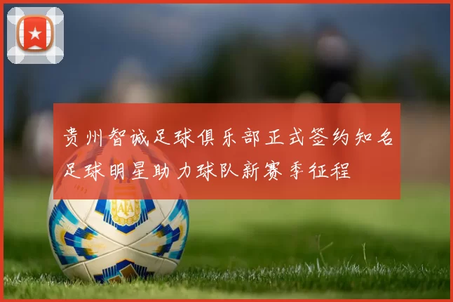 贵州智诚足球俱乐部正式签约知名足球明星助力球队新赛季征程
