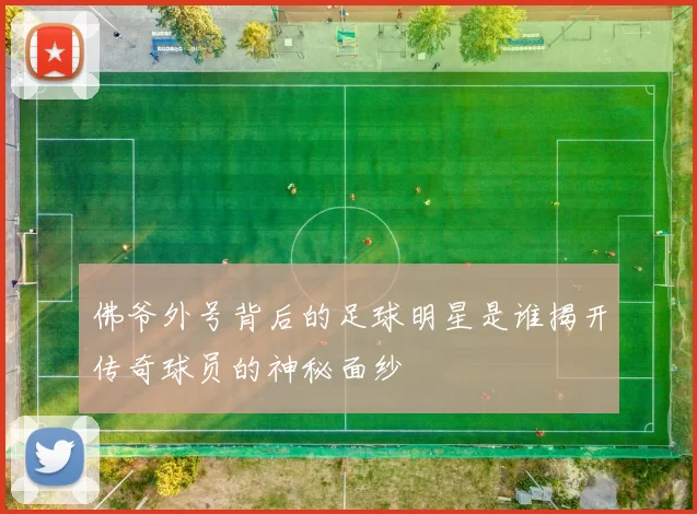 佛爷外号背后的足球明星是谁揭开传奇球员的神秘面纱