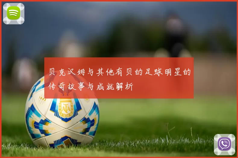 贝克汉姆与其他有贝的足球明星的传奇故事与成就解析