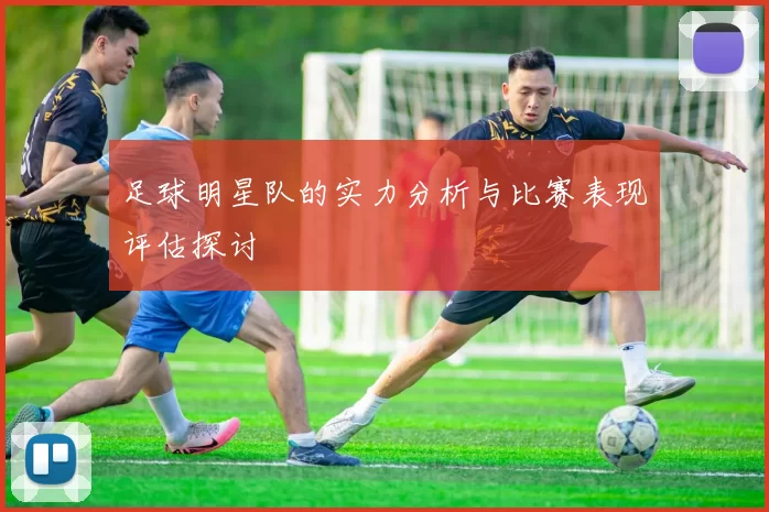足球明星队的实力分析与比赛表现评估探讨