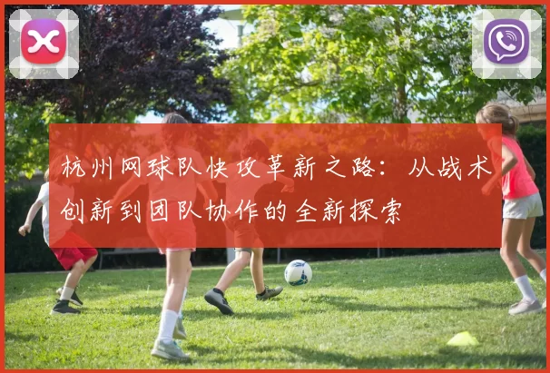 杭州网球队快攻革新之路：从战术创新到团队协作的全新探索