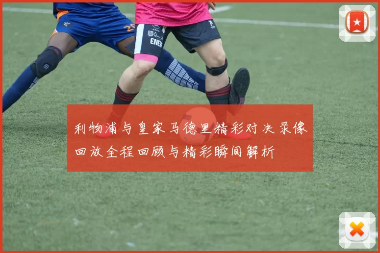 利物浦与皇家马德里精彩对决录像回放全程回顾与精彩瞬间解析