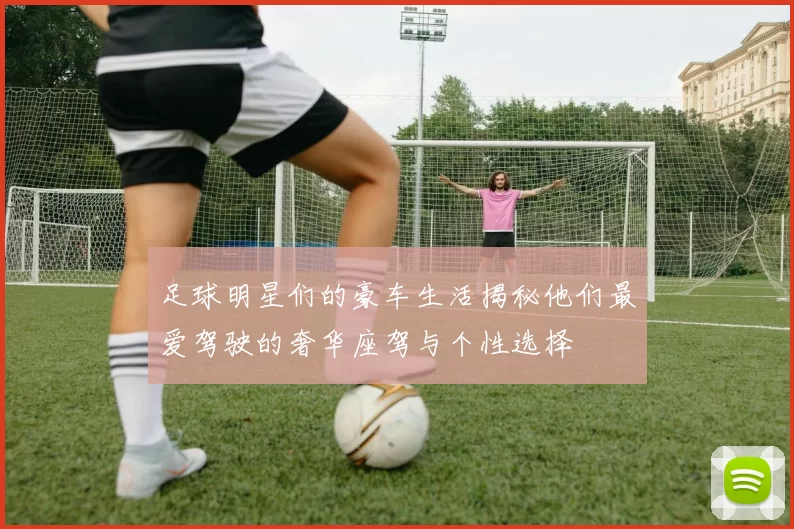 足球明星们的豪车生活揭秘他们最爱驾驶的奢华座驾与个性选择