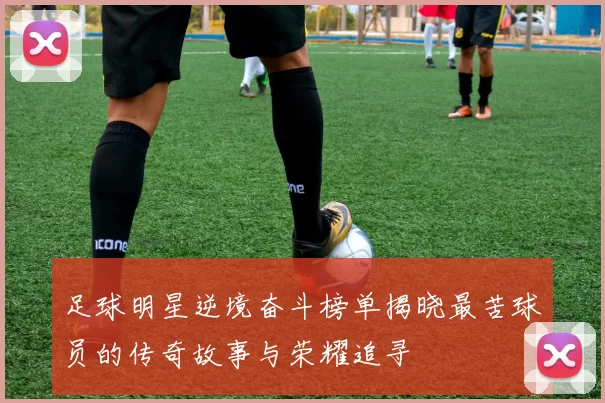 足球明星逆境奋斗榜单揭晓最苦球员的传奇故事与荣耀追寻