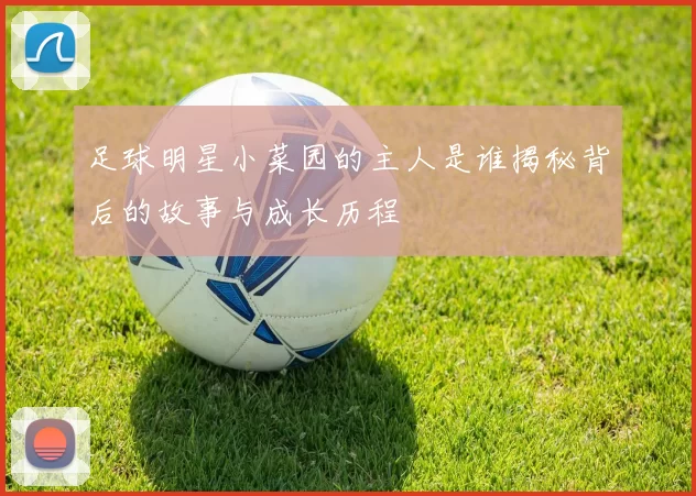 足球明星小菜园的主人是谁揭秘背后的故事与成长历程