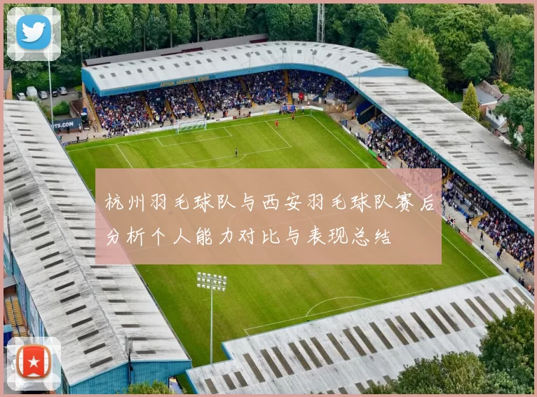 杭州羽毛球队与西安羽毛球队赛后分析个人能力对比与表现总结