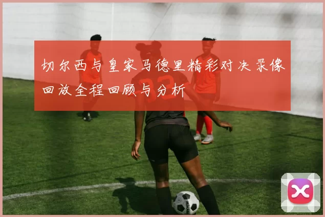 切尔西与皇家马德里精彩对决录像回放全程回顾与分析