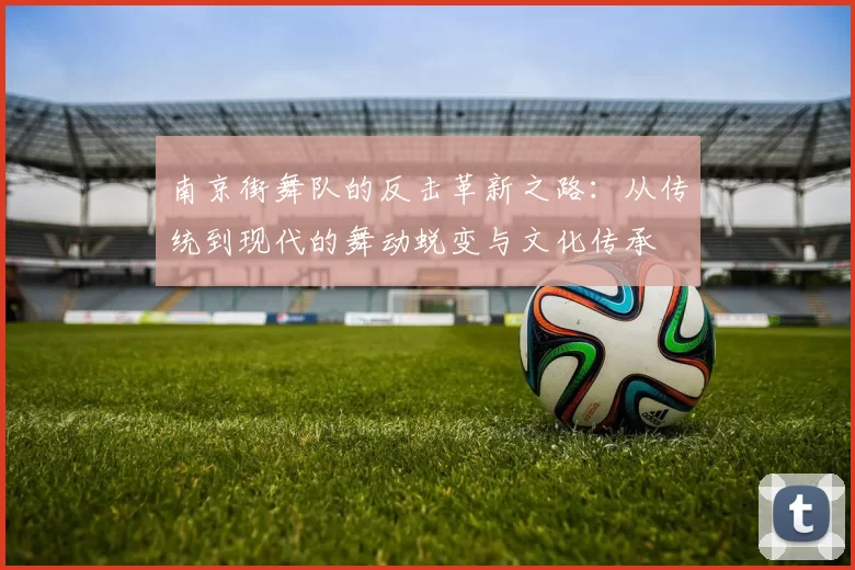 南京街舞队的反击革新之路：从传统到现代的舞动蜕变与文化传承