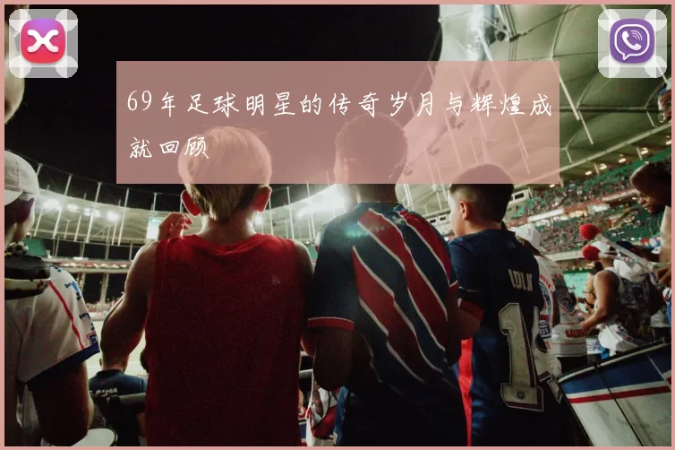 69年足球明星的传奇岁月与辉煌成就回顾