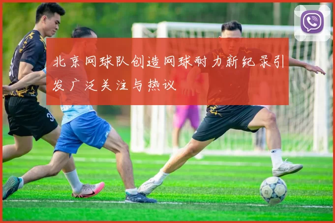 北京网球队创造网球耐力新纪录引发广泛关注与热议