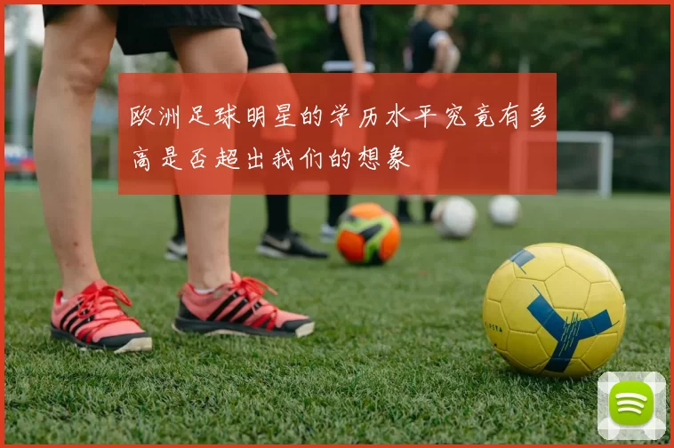 欧洲足球明星的学历水平究竟有多高是否超出我们的想象