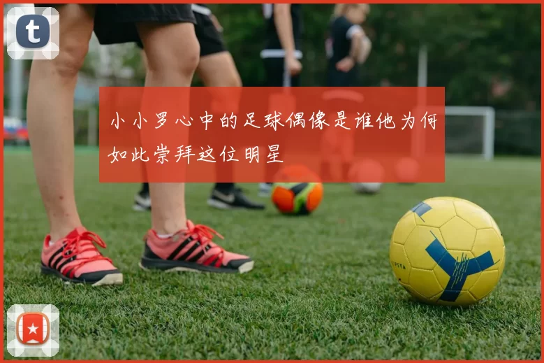 小小罗心中的足球偶像是谁他为何如此崇拜这位明星