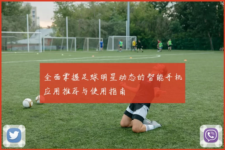 全面掌握足球明星动态的智能手机应用推荐与使用指南