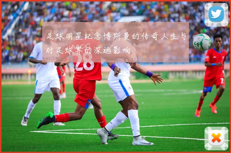 足球明星纪念博斯曼的传奇人生与对足球界的深远影响