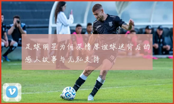 足球明星为何深情厚谊球迷背后的感人故事与无私支持