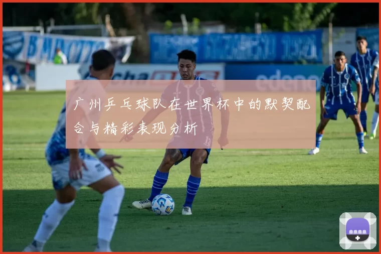广州乒乓球队在世界杯中的默契配合与精彩表现分析