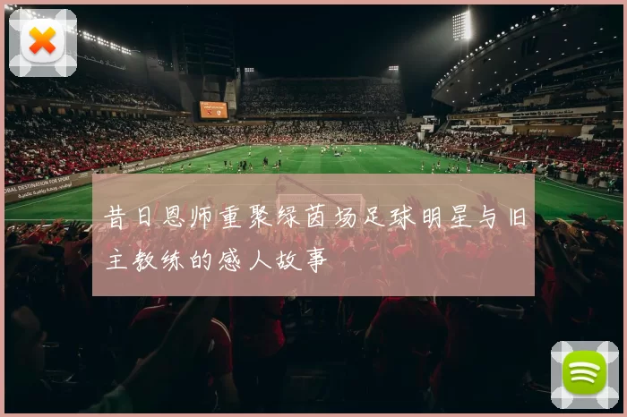 昔日恩师重聚绿茵场足球明星与旧主教练的感人故事
