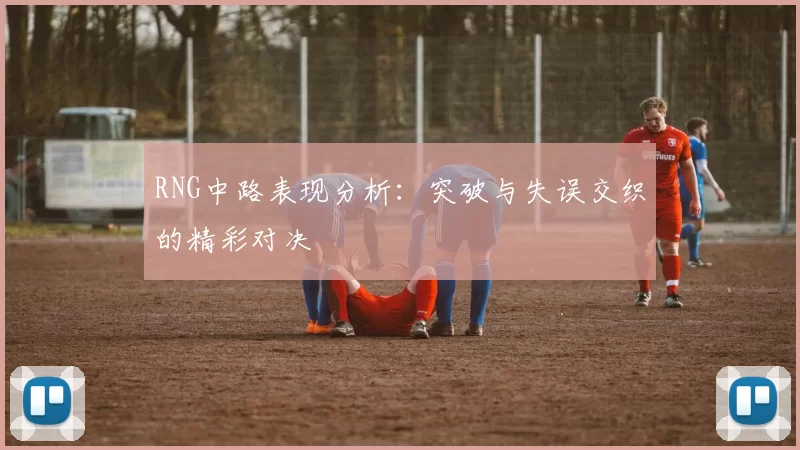 RNG中路表现分析：突破与失误交织的精彩对决
