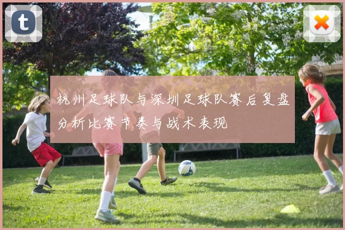 杭州足球队与深圳足球队赛后复盘分析比赛节奏与战术表现