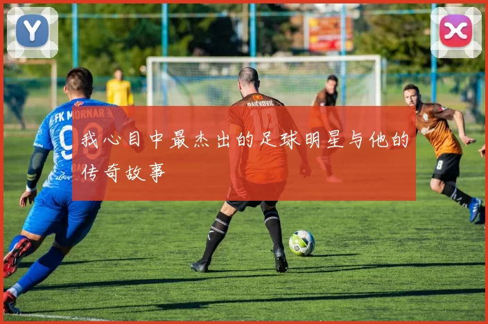 我心目中最杰出的足球明星与他的传奇故事