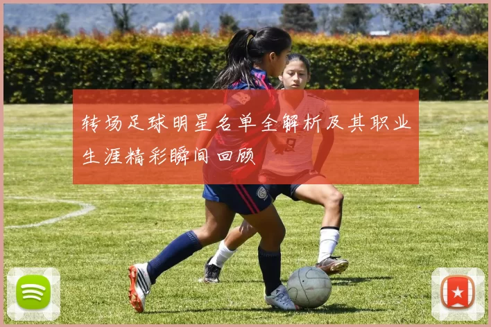 转场足球明星名单全解析及其职业生涯精彩瞬间回顾