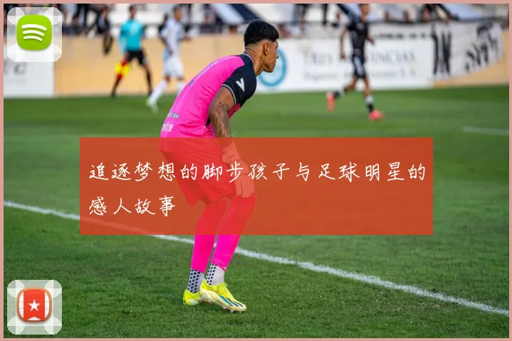 追逐梦想的脚步孩子与足球明星的感人故事